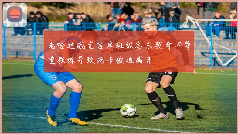 老哈达威直言库班纵容东契奇不尊重教练导致老卡被迫离开