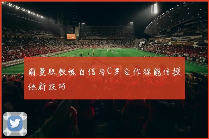 前曼联教练自信与C罗合作称能传授他新技巧