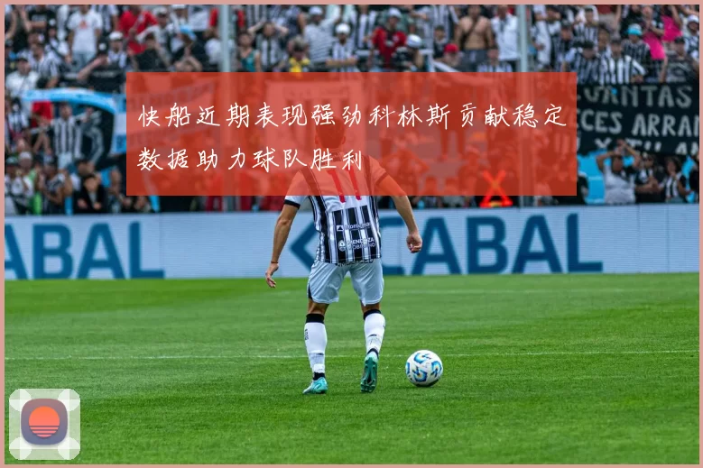 快船近期表现强劲科林斯贡献稳定数据助力球队胜利