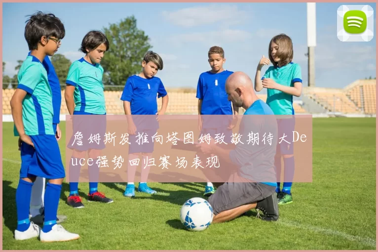 詹姆斯发推向塔图姆致敬期待大Deuce强势回归赛场表现