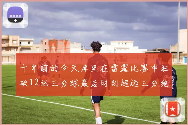 十年前的今天库里在雷霆比赛中狂砍12记三分球最后时刻超远三分绝杀对手