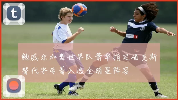 鲍威尔加盟世界队萧华指定福克斯替代字母哥入选全明星阵容