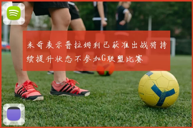 米奇表示普拉姆利已获准出战将持续提升状态不参加G联盟比赛