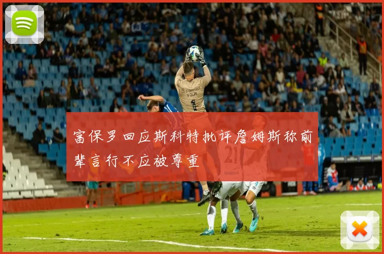 富保罗回应斯科特批评詹姆斯称前辈言行不应被尊重