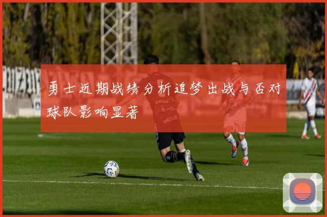 勇士近期战绩分析追梦出战与否对球队影响显著