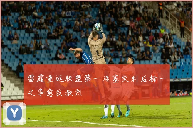 雷霆重返联盟第一活塞失利后榜一之争愈发激烈