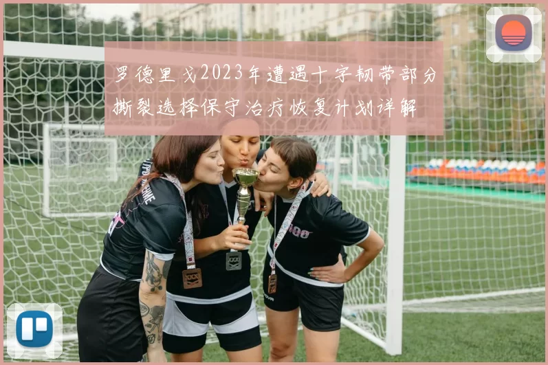 罗德里戈2023年遭遇十字韧带部分撕裂选择保守治疗恢复计划详解