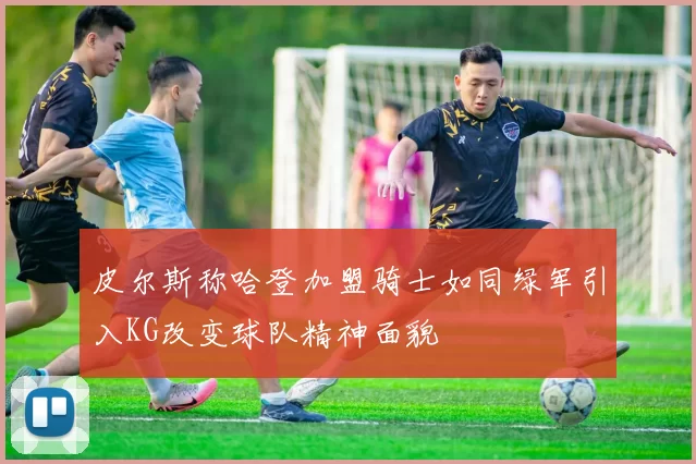 皮尔斯称哈登加盟骑士如同绿军引入KG改变球队精神面貌