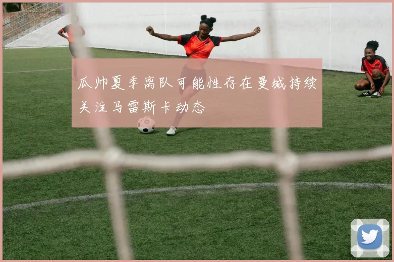 瓜帅夏季离队可能性存在曼城持续关注马雷斯卡动态
