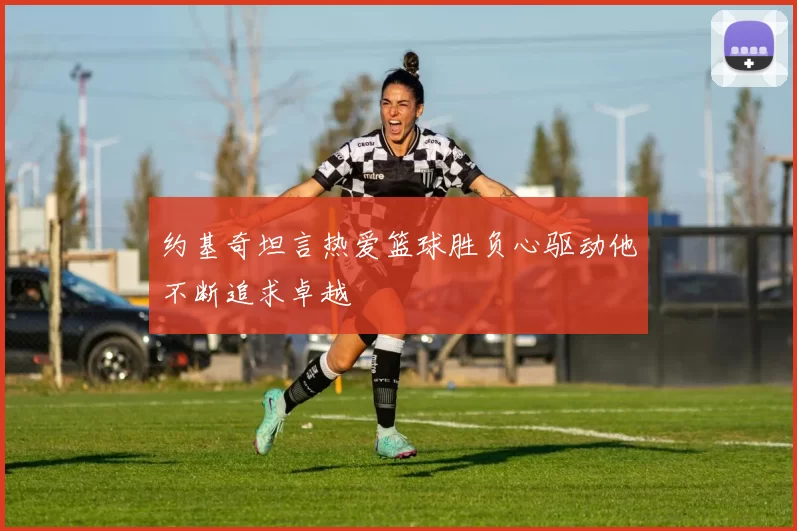 约基奇坦言热爱篮球胜负心驱动他不断追求卓越