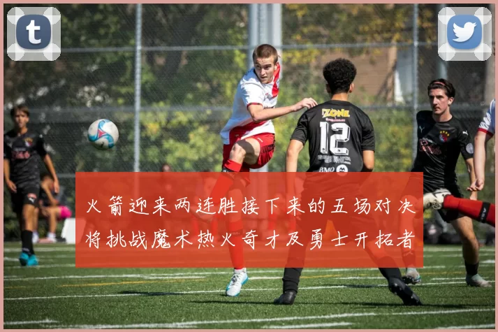 火箭迎来两连胜接下来的五场对决将挑战魔术热火奇才及勇士开拓者
