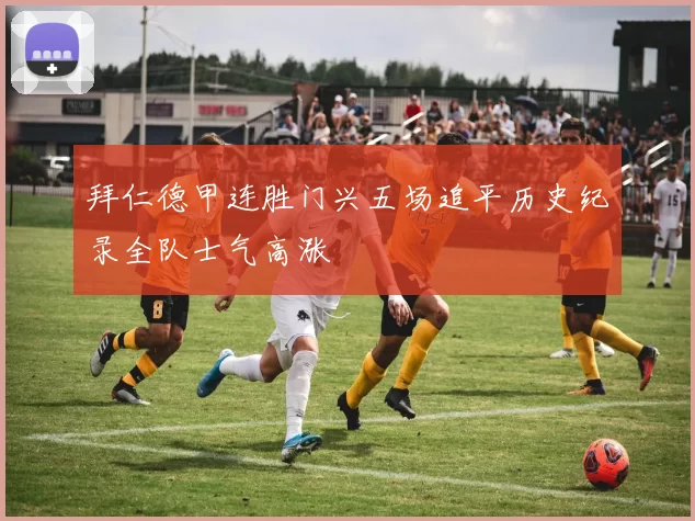 拜仁德甲连胜门兴五场追平历史纪录全队士气高涨