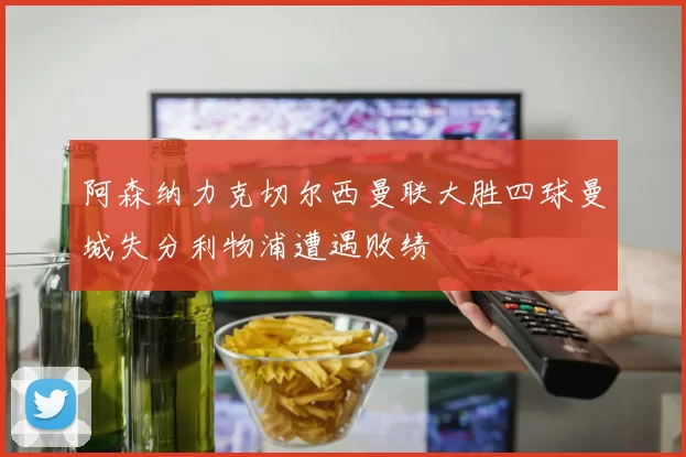 阿森纳力克切尔西曼联大胜四球曼城失分利物浦遭遇败绩