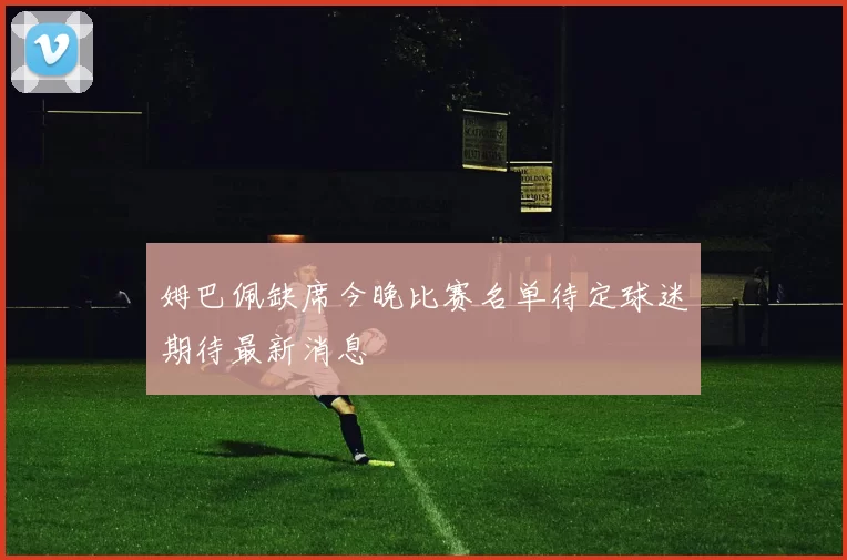 姆巴佩缺席今晚比赛名单待定球迷期待最新消息