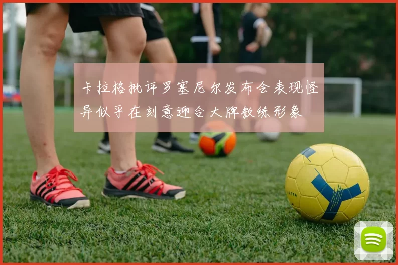 卡拉格批评罗塞尼尔发布会表现怪异似乎在刻意迎合大牌教练形象