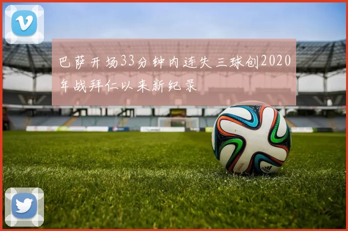 巴萨开场33分钟内连失三球创2020年战拜仁以来新纪录