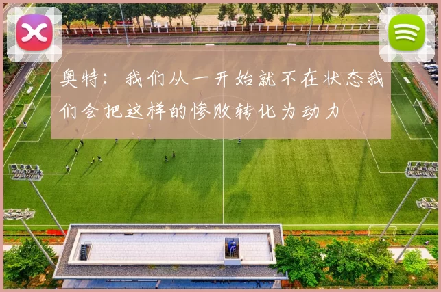 奥特：我们从一开始就不在状态我们会把这样的惨败转化为动力