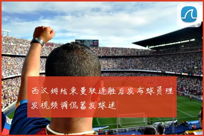 西汉姆结束曼联连胜后发布球员理发视频调侃蓄发球迷