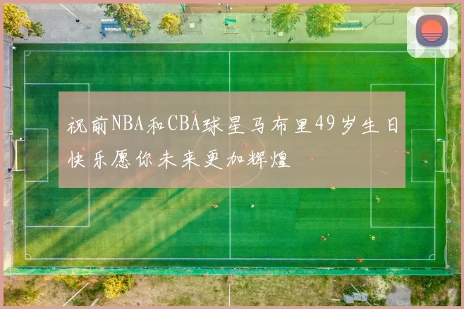 祝前NBA和CBA球星马布里49岁生日快乐愿你未来更加辉煌
