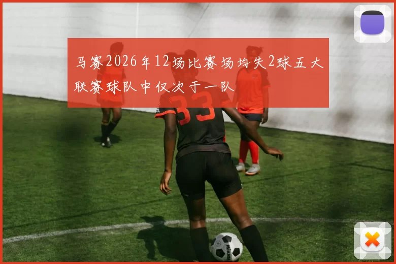 马赛2026年12场比赛场均失2球五大联赛球队中仅次于一队